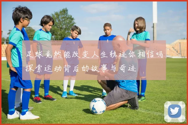 足球竟然能改变人生轨迹你相信吗探索运动背后的故事与奇迹