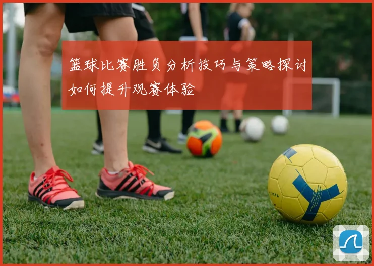 篮球比赛胜负分析技巧与策略探讨如何提升观赛体验