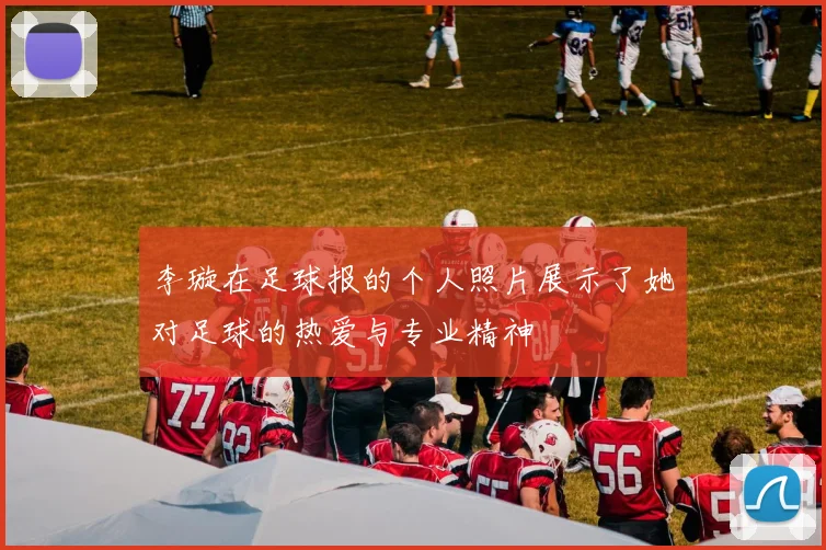李璇在足球报的个人照片展示了她对足球的热爱与专业精神