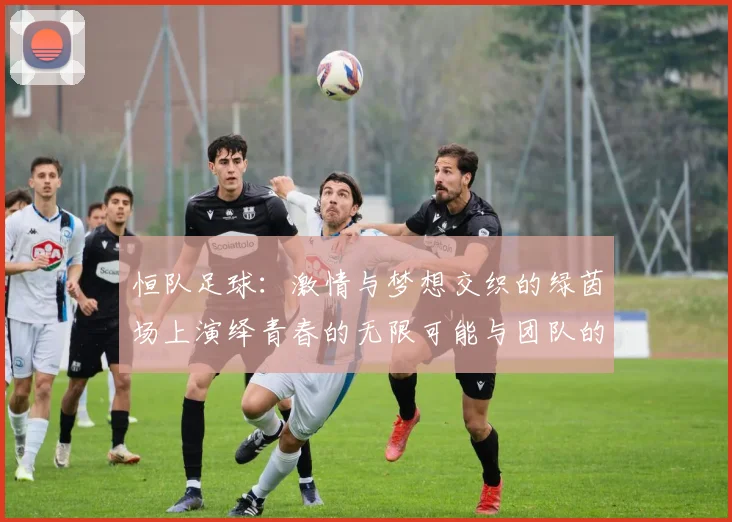 恒队足球：激情与梦想交织的绿茵场上演绎青春的无限可能与团队的力量