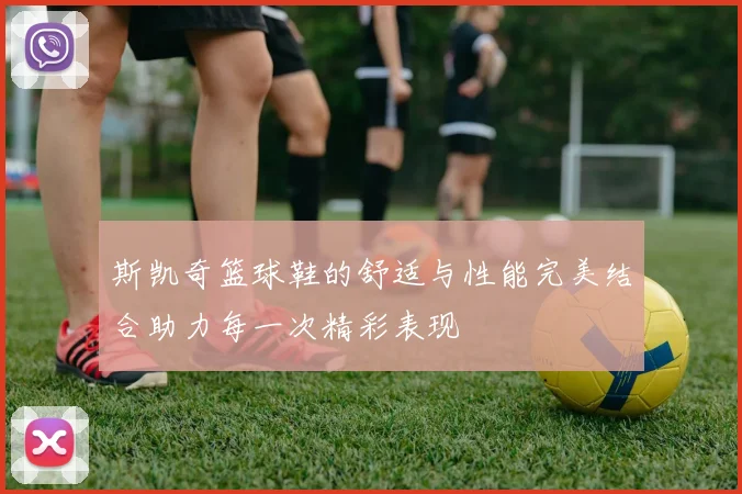 斯凯奇篮球鞋的舒适与性能完美结合助力每一次精彩表现