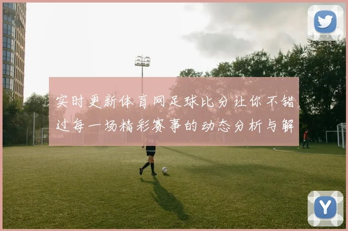 实时更新体育网足球比分让你不错过每一场精彩赛事的动态分析与解读