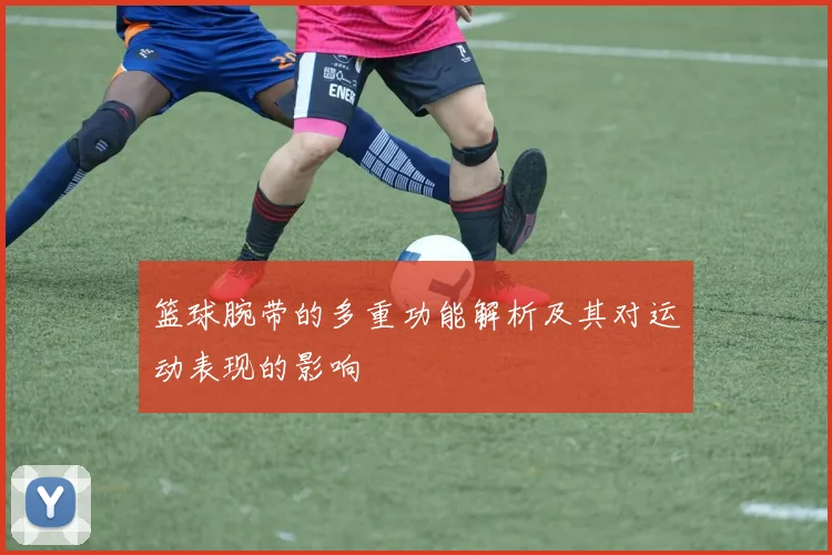 篮球腕带的多重功能解析及其对运动表现的影响