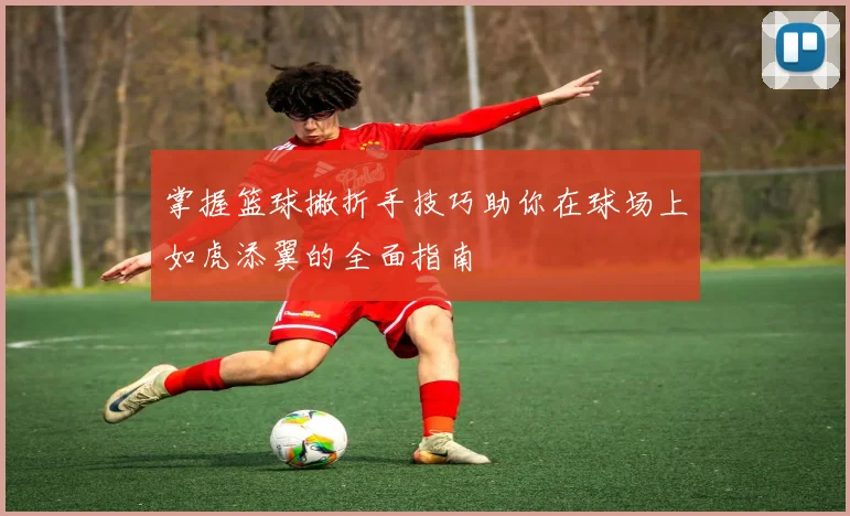 掌握篮球撇折手技巧助你在球场上如虎添翼的全面指南