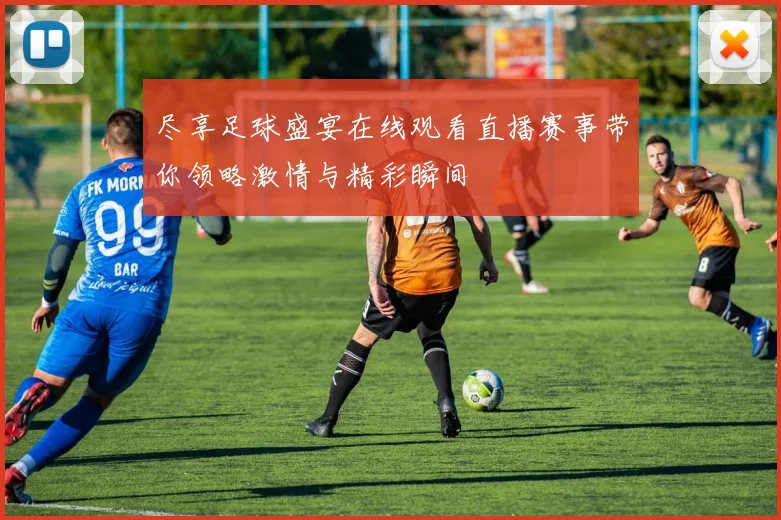 尽享足球盛宴在线观看直播赛事带你领略激情与精彩瞬间