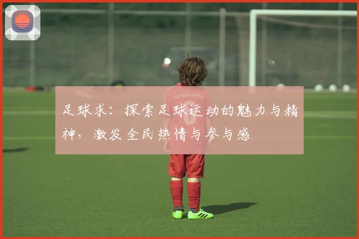 足球求：探索足球运动的魅力与精神，激发全民热情与参与感