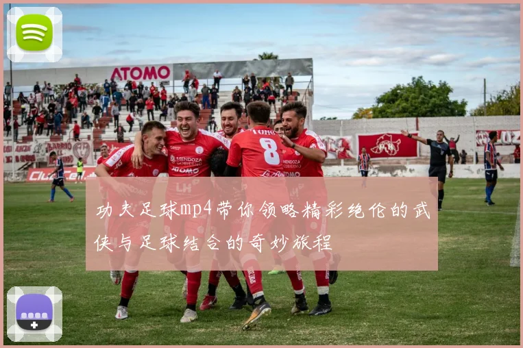 功夫足球mp4带你领略精彩绝伦的武侠与足球结合的奇妙旅程