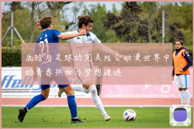鹿晗与足球的完美结合动漫世界中的青春热血与梦想追逐